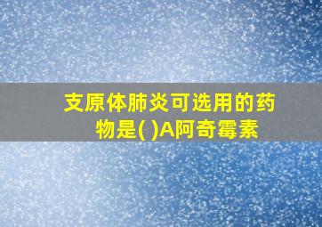 支原体肺炎可选用的药物是( )A阿奇霉素